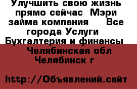 Улучшить свою жизнь прямо сейчас, Мэри займа компания.  - Все города Услуги » Бухгалтерия и финансы   . Челябинская обл.,Челябинск г.